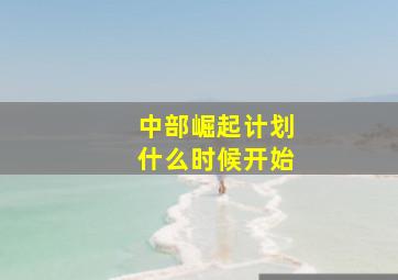 中部崛起计划什么时候开始