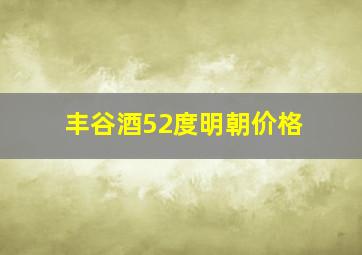 丰谷酒52度明朝价格