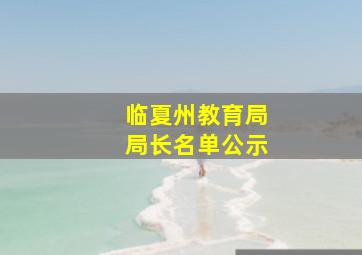 临夏州教育局局长名单公示