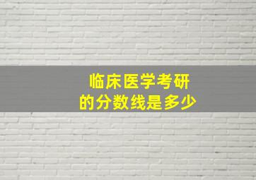 临床医学考研的分数线是多少