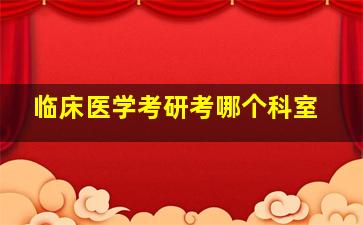 临床医学考研考哪个科室