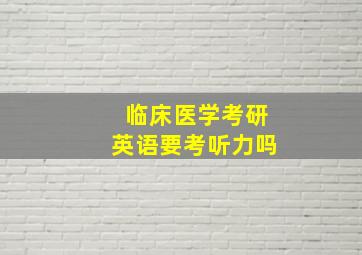 临床医学考研英语要考听力吗