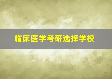 临床医学考研选择学校