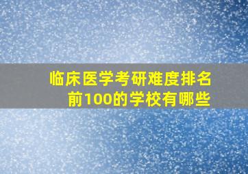 临床医学考研难度排名前100的学校有哪些