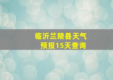 临沂兰陵县天气预报15天查询