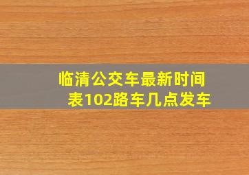 临清公交车最新时间表102路车几点发车