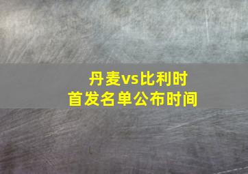 丹麦vs比利时首发名单公布时间