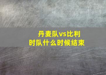 丹麦队vs比利时队什么时候结束