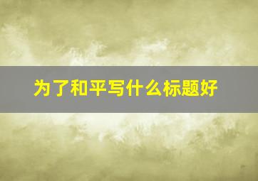 为了和平写什么标题好