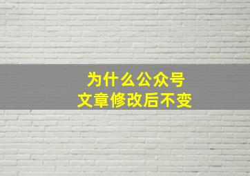 为什么公众号文章修改后不变