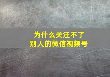 为什么关注不了别人的微信视频号