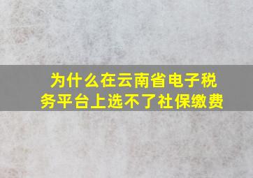 为什么在云南省电子税务平台上选不了社保缴费