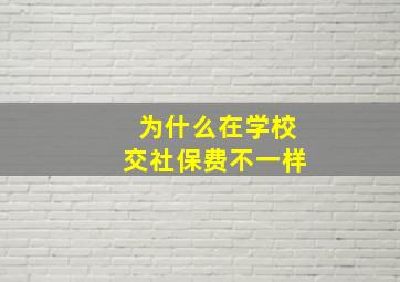 为什么在学校交社保费不一样