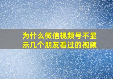 为什么微信视频号不显示几个朋友看过的视频