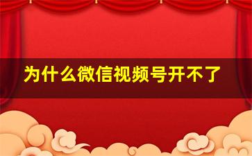 为什么微信视频号开不了