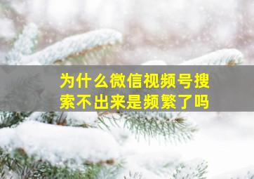 为什么微信视频号搜索不出来是频繁了吗