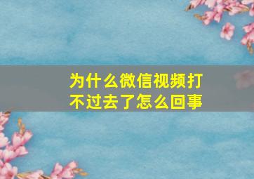 为什么微信视频打不过去了怎么回事