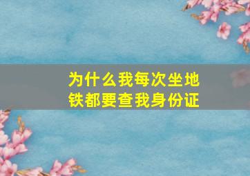 为什么我每次坐地铁都要查我身份证