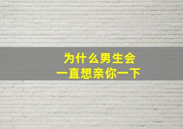 为什么男生会一直想亲你一下