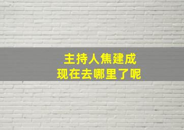 主持人焦建成现在去哪里了呢