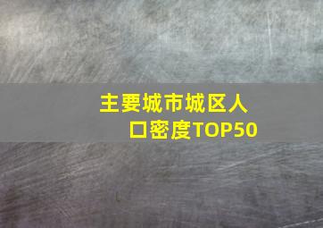 主要城市城区人口密度TOP50