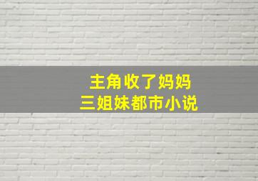 主角收了妈妈三姐妹都市小说