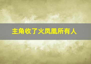 主角收了火凤凰所有人