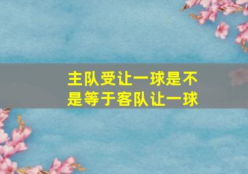 主队受让一球是不是等于客队让一球