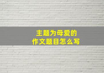 主题为母爱的作文题目怎么写