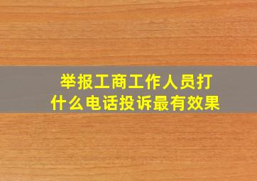 举报工商工作人员打什么电话投诉最有效果