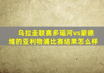 乌拉圭联赛多瑙河vs蒙德维的亚利物浦比赛结果怎么样