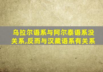 乌拉尔语系与阿尔泰语系没关系,反而与汉藏语系有关系