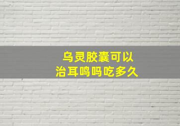 乌灵胶囊可以治耳鸣吗吃多久