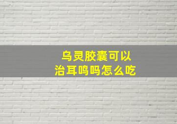 乌灵胶囊可以治耳鸣吗怎么吃