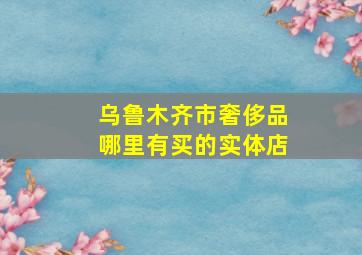 乌鲁木齐市奢侈品哪里有买的实体店