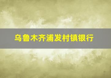 乌鲁木齐浦发村镇银行