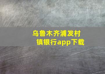 乌鲁木齐浦发村镇银行app下载