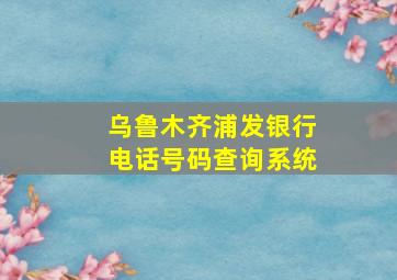 乌鲁木齐浦发银行电话号码查询系统