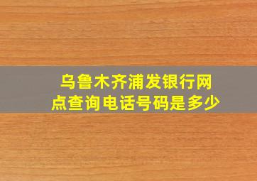 乌鲁木齐浦发银行网点查询电话号码是多少