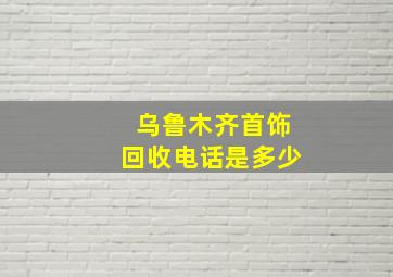 乌鲁木齐首饰回收电话是多少