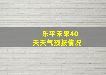 乐平未来40天天气预报情况