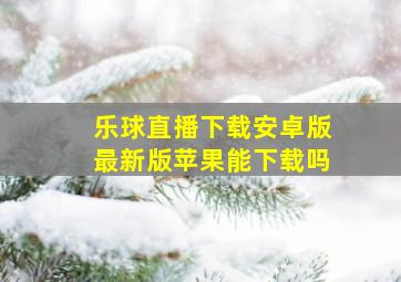 乐球直播下载安卓版最新版苹果能下载吗