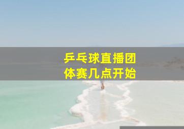 乒乓球直播团体赛几点开始