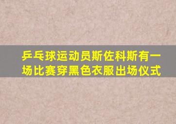 乒乓球运动员斯佐科斯有一场比赛穿黑色衣服出场仪式