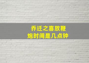 乔迁之喜放鞭炮时间是几点钟