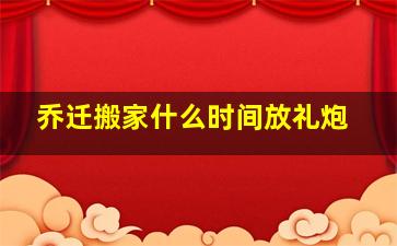 乔迁搬家什么时间放礼炮