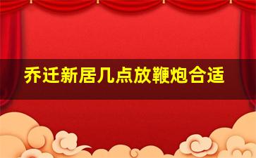 乔迁新居几点放鞭炮合适