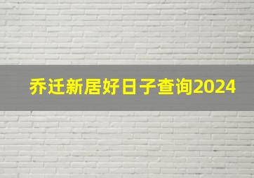 乔迁新居好日子查询2024