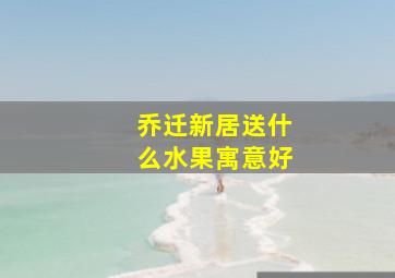 乔迁新居送什么水果寓意好