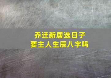 乔迁新居选日子要主人生辰八字吗